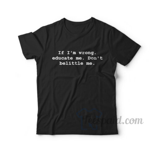 If I'm Wrong Educate Me Don't Belittle me T-Shirt