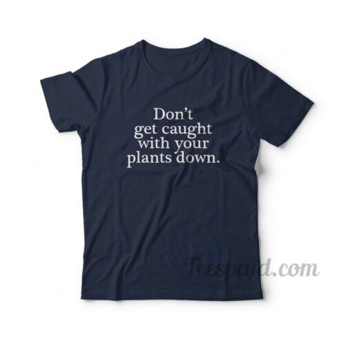 Don't Get Caught With Your Plants Down T-Shirt