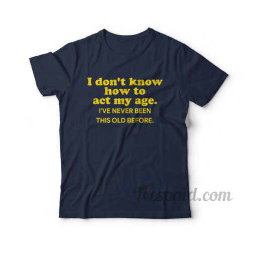 I Don't Know How To Act My Age I've Never Been This Old Before T-Shirt