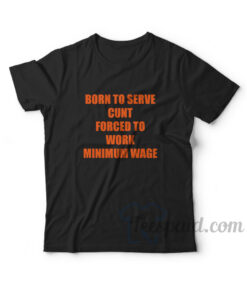 Born To Serve Cunt Forced To Work Minimum Wage T-Shirt