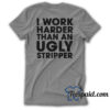 I Work Harder Than An Ugly Stripper T-Shirt