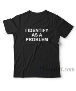 I Identify As A Problem T-Shirt