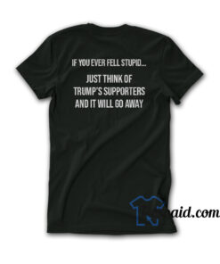 If You Ever Fell Stupid Just Think Of Trump's Supporters T-Shirt